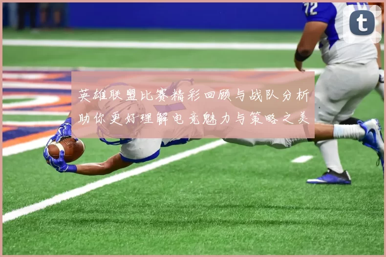 英雄联盟比赛精彩回顾与战队分析助你更好理解电竞魅力与策略之美