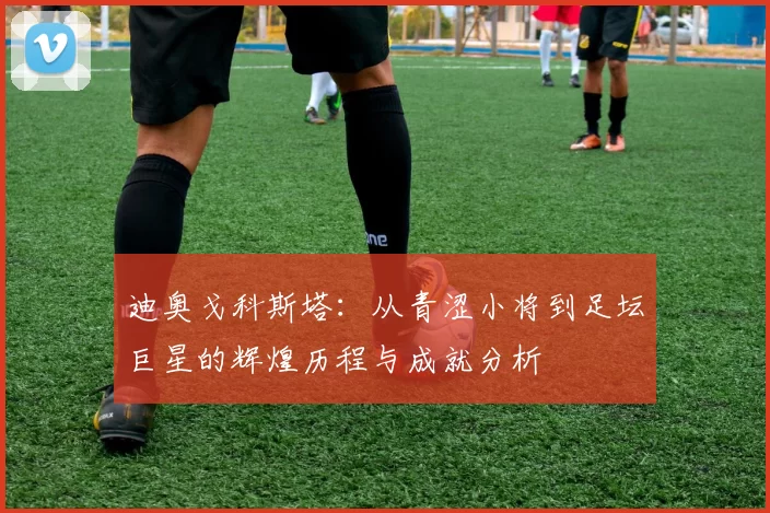 迪奥戈科斯塔：从青涩小将到足坛巨星的辉煌历程与成就分析