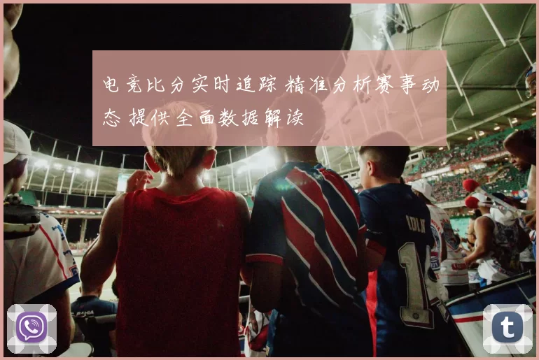 电竞比分实时追踪 精准分析赛事动态 提供全面数据解读