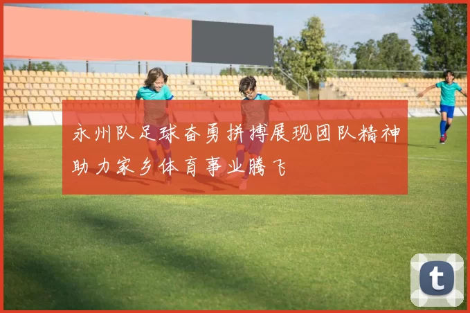 永州队足球奋勇拼搏展现团队精神助力家乡体育事业腾飞