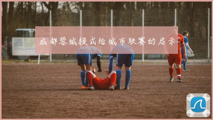 成都蓉城模式给城市联赛的启示