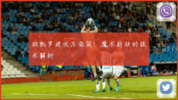 班凯罗进攻万花筒：魔术新核的技术解析