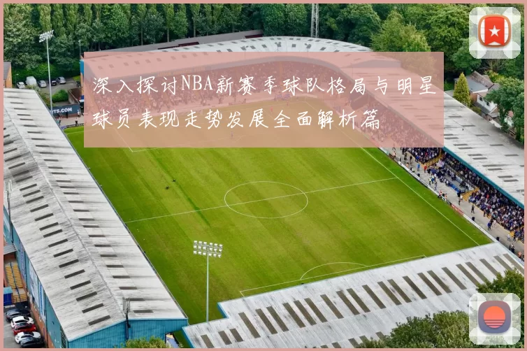 深入探讨NBA新赛季球队格局与明星球员表现走势发展全面解析篇