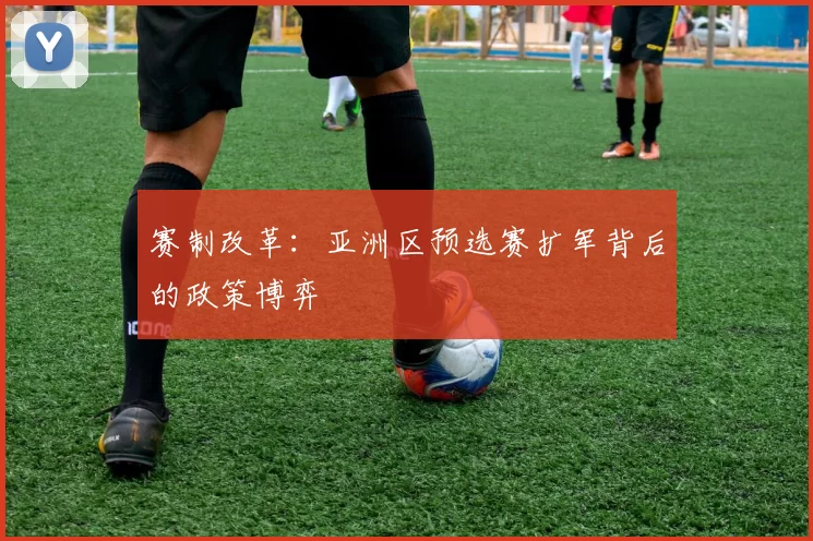 赛制改革：亚洲区预选赛扩军背后的政策博弈