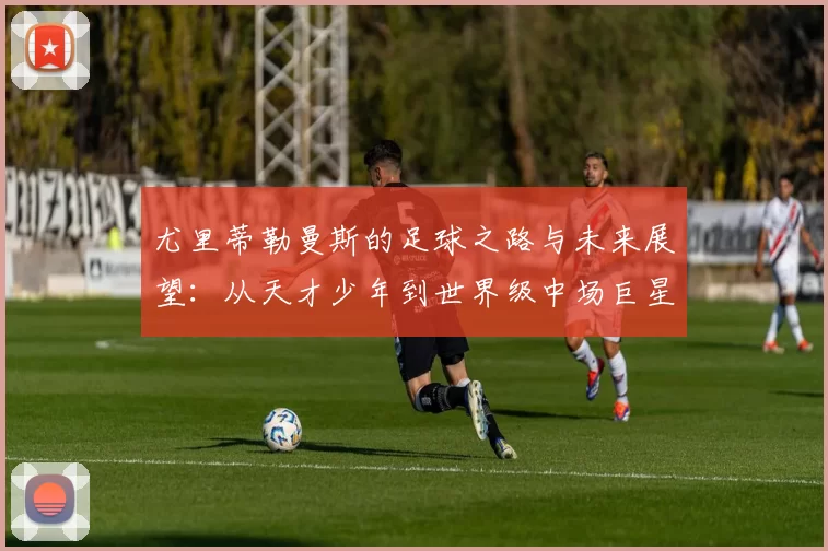 尤里蒂勒曼斯的足球之路与未来展望：从天才少年到世界级中场巨星