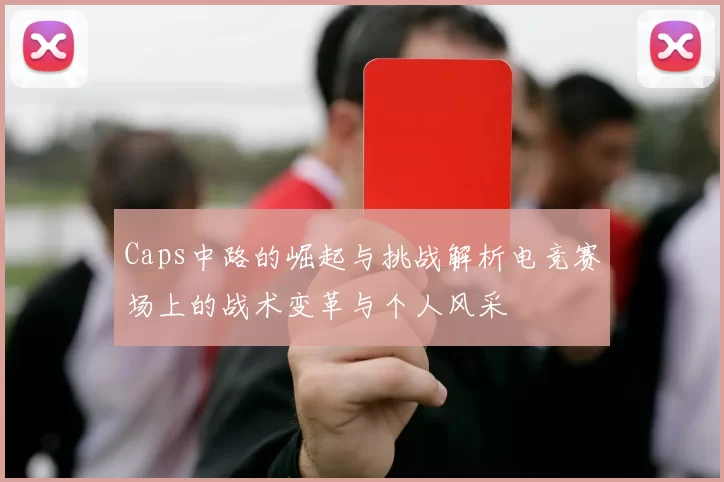 Caps中路的崛起与挑战解析电竞赛场上的战术变革与个人风采