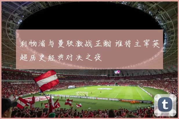 利物浦与曼联激战正酣 谁将主宰英超历史经典对决之夜