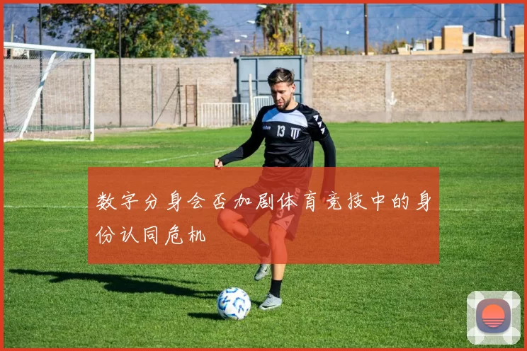 数字分身会否加剧体育竞技中的身份认同危机