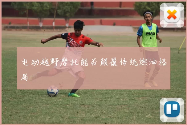 电动越野摩托能否颠覆传统燃油格局