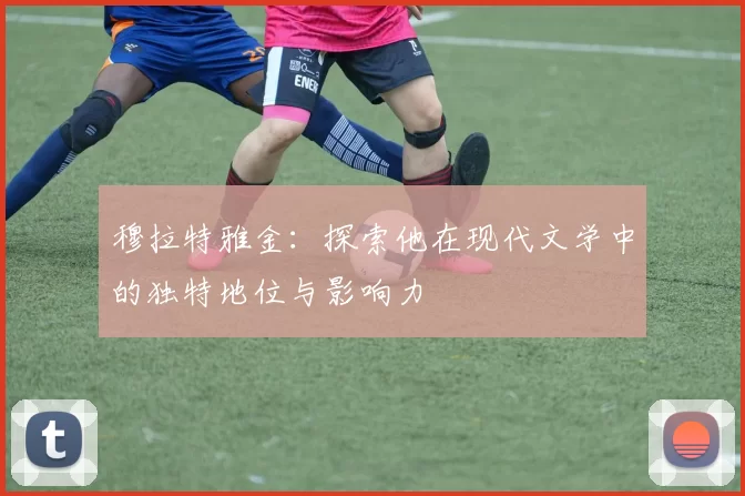 穆拉特雅金：探索他在现代文学中的独特地位与影响力