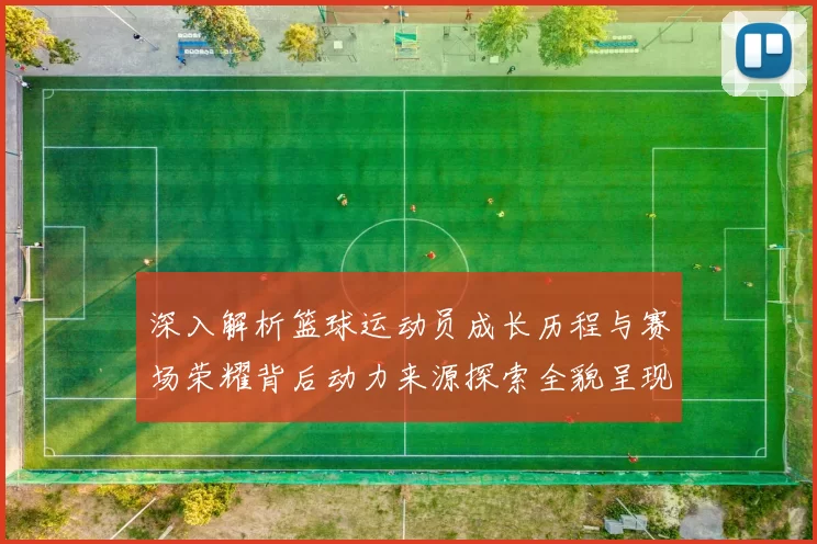深入解析篮球运动员成长历程与赛场荣耀背后动力来源探索全貌呈现