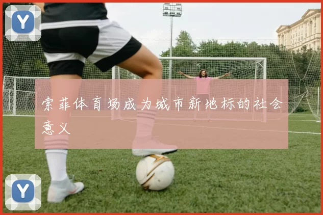 索菲体育场成为城市新地标的社会意义