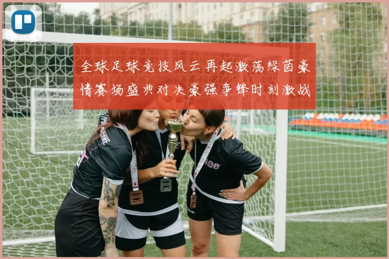 全球足球竞技风云再起激荡绿茵豪情赛场盛典对决豪强争锋时刻激战