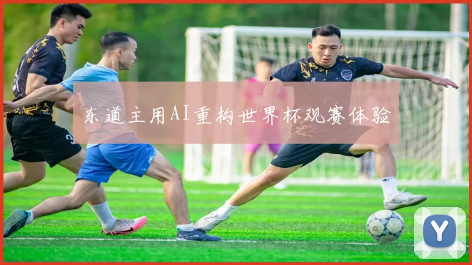 东道主用AI重构世界杯观赛体验