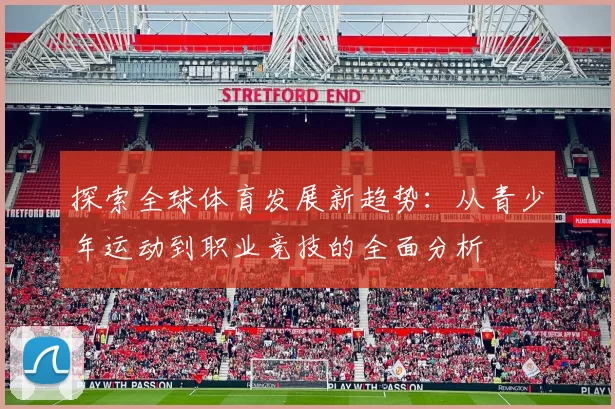 探索全球体育发展新趋势：从青少年运动到职业竞技的全面分析
