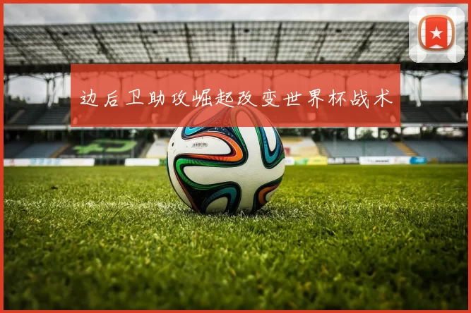 边后卫助攻崛起改变世界杯战术