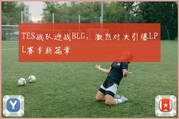 TES战队迎战BLG，激烈对决引爆LPL赛季新篇章