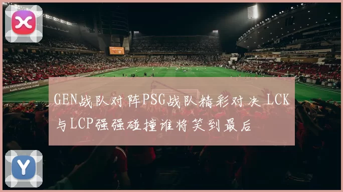 GEN战队对阵PSG战队精彩对决 LCK与LCP强强碰撞谁将笑到最后