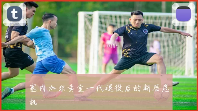 塞内加尔黄金一代退役后的断层危机