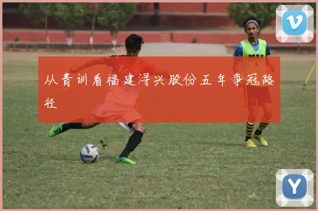 从青训看福建浔兴股份五年争冠路径