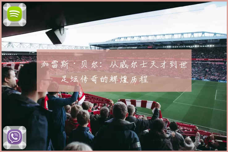 加雷斯·贝尔：从威尔士天才到世界足坛传奇的辉煌历程