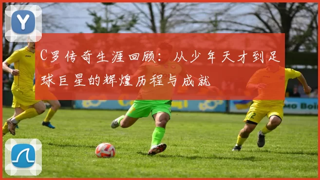 C罗传奇生涯回顾：从少年天才到足球巨星的辉煌历程与成就