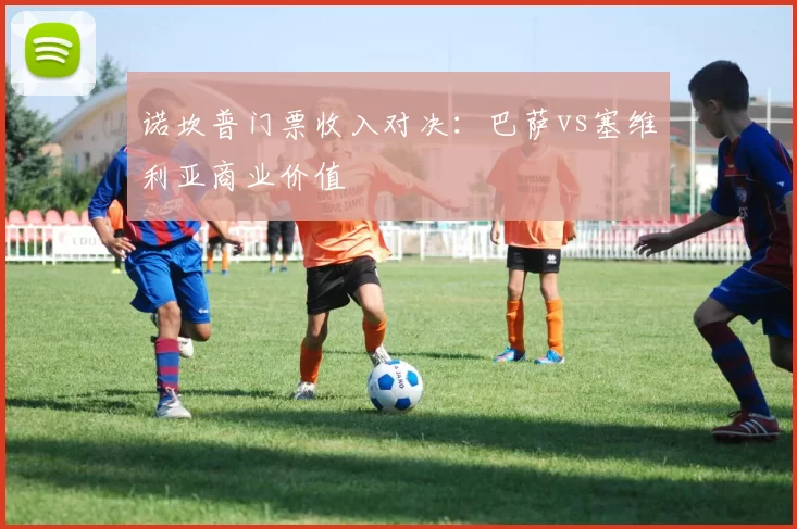 诺坎普门票收入对决：巴萨vs塞维利亚商业价值