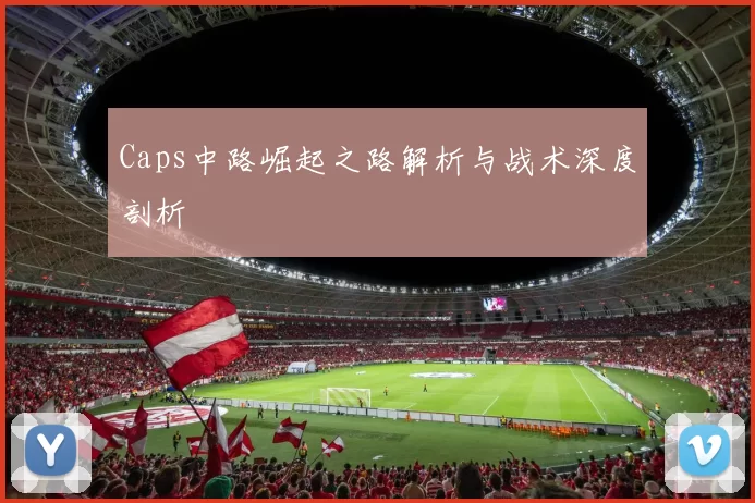 Caps中路崛起之路解析与战术深度剖析