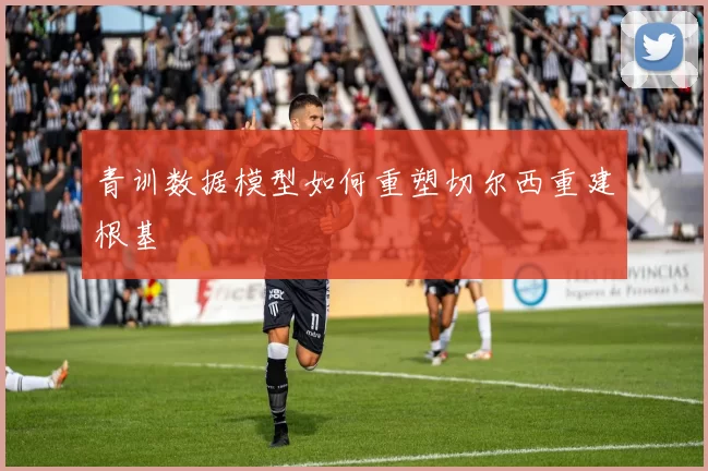 青训数据模型如何重塑切尔西重建根基