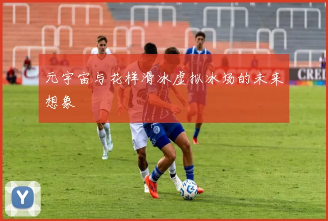 元宇宙与花样滑冰虚拟冰场的未来想象