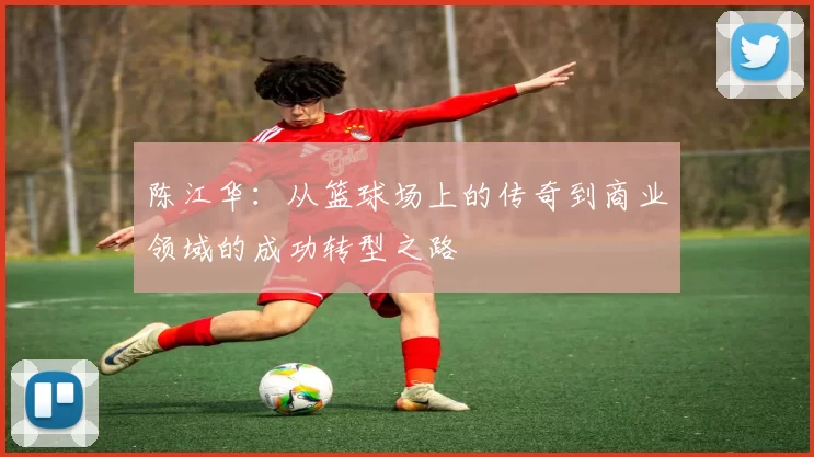陈江华：从篮球场上的传奇到商业领域的成功转型之路