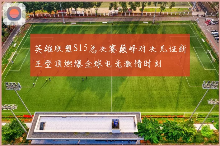 英雄联盟S15总决赛巅峰对决见证新王登顶燃爆全球电竞激情时刻